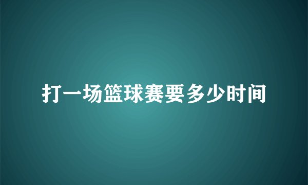 打一场篮球赛要多少时间