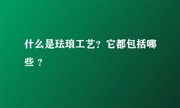 什么是珐琅工艺？它都包括哪些 ？
