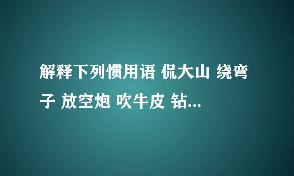 解释下列惯用语 侃大山 绕弯子 放空炮 吹牛皮 钻空子 耍花招 耳边风 绊脚石 墙头草 铁公鸡 耍滑头 唱高调