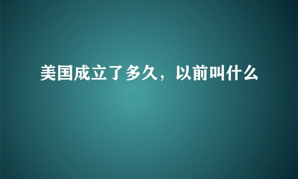 美国成立了多久,以前叫什么