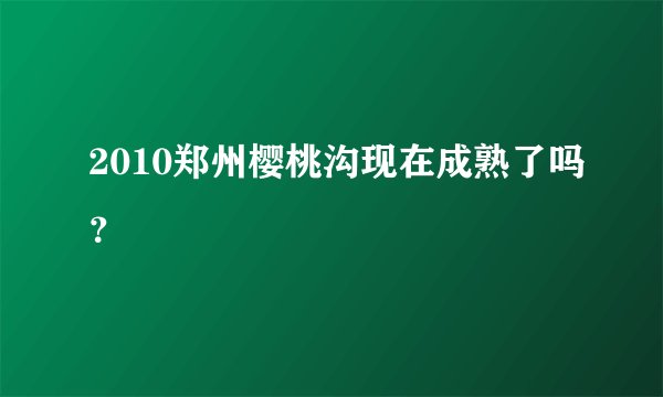 2010郑州樱桃沟现在成熟了吗？