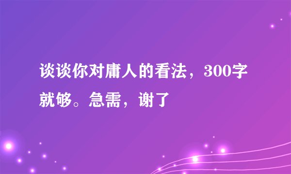 谈谈你对庸人的看法，300字就够。急需，谢了