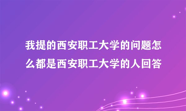我提的西安职工大学的问题怎么都是西安职工大学的人回答