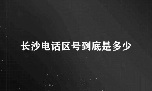 长沙电话区号到底是多少
