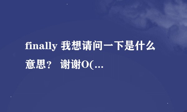 finally 我想请问一下是什么意思？ 谢谢O(∩_∩)O谢谢