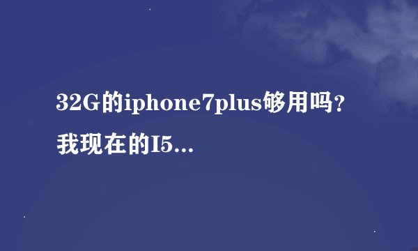 32G的iphone7plus够用吗？我现在的I5 16G经常要删缓存。用的软件比较多，游