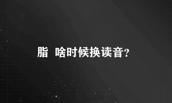 脂  啥时候换读音？