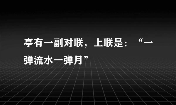 亭有一副对联，上联是：“一弹流水一弹月”