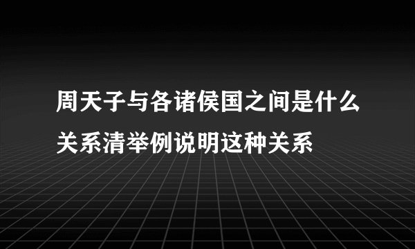 周天子与各诸侯国之间是什么关系清举例说明这种关系