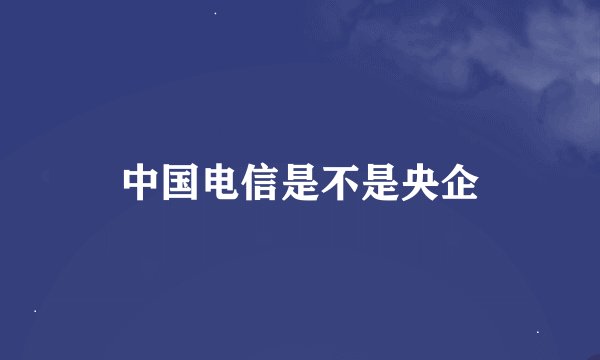 中国电信是不是央企