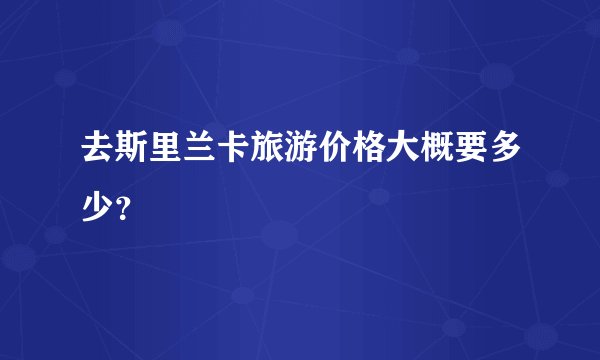 去斯里兰卡旅游价格大概要多少？