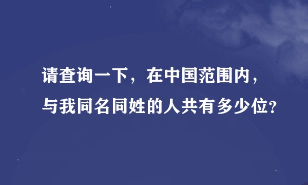 请查询一下，在中国范围内，与我同名同姓的人共有多少位？