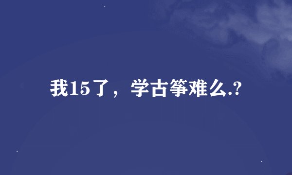 我15了，学古筝难么.?