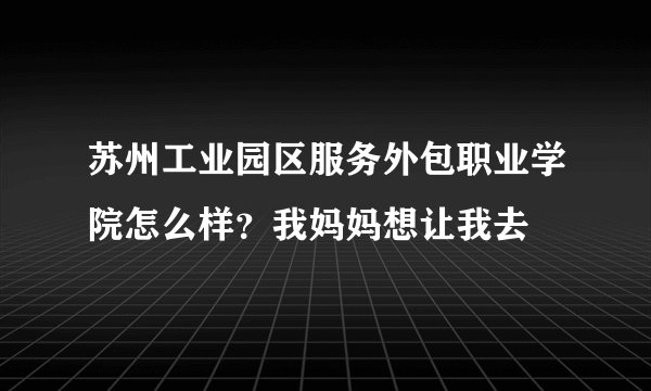 苏州工业园区服务外包职业学院怎么样？我妈妈想让我去