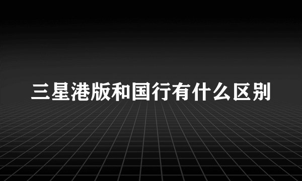 三星港版和国行有什么区别