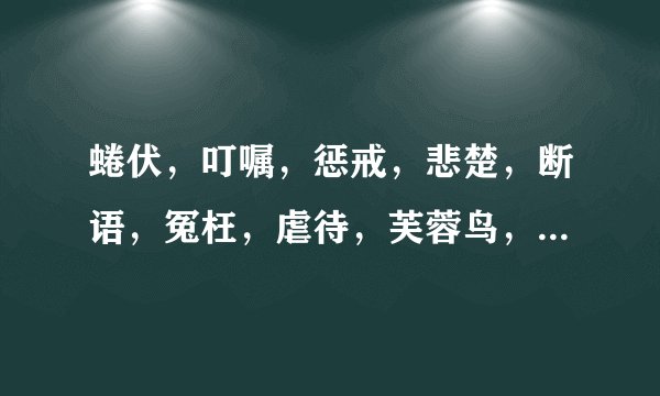 蜷伏,叮嘱,惩戒,悲楚,断语,冤枉,虐待,芙蓉鸟,畏罪潜逃的拼音?