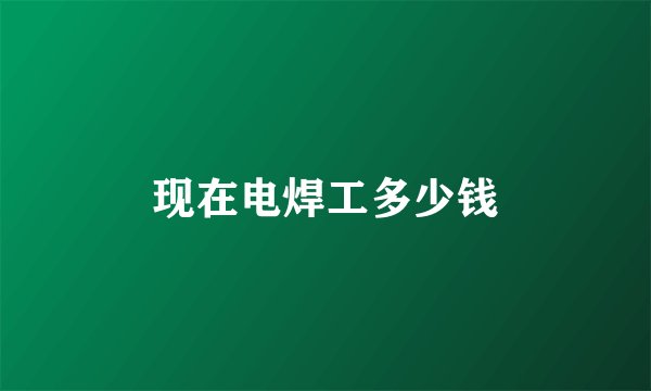 现在电焊工多少钱
