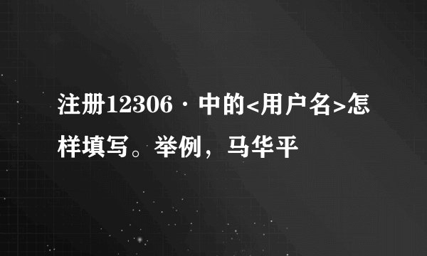 注册12306·中的<用户名>怎样填写。举例，马华平