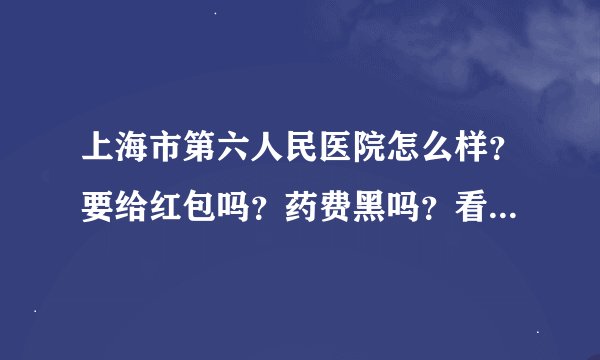 上海市第六人民医院怎么样？要给红包吗？药费黑吗？看骨科哪个医生最好？