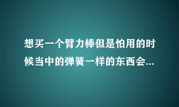 想买一个臂力棒但是怕用的时候当中的弹簧一样的东西会不会崩断伤人
