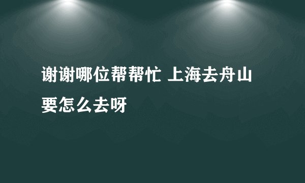 谢谢哪位帮帮忙 上海去舟山要怎么去呀