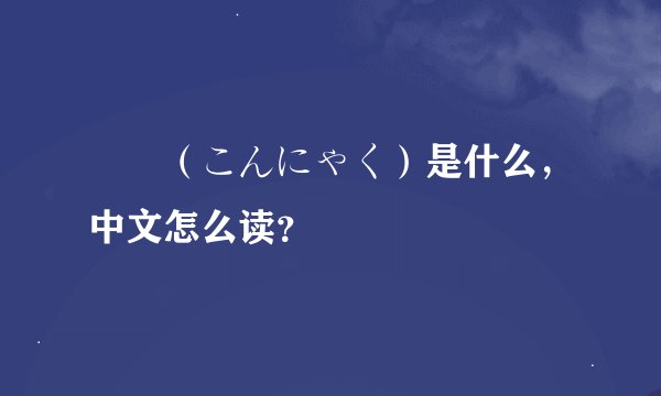 蒟蒻（こんにゃく）是什么，中文怎么读？