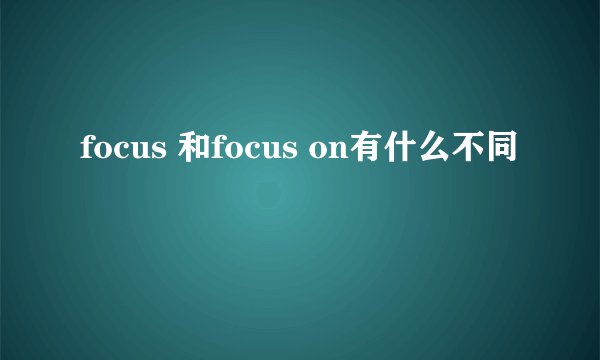 focus 和focus on有什么不同