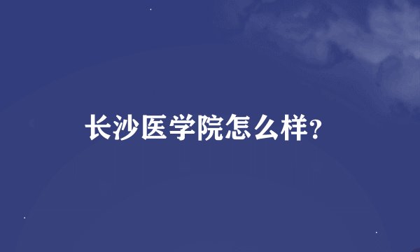 长沙医学院怎么样？