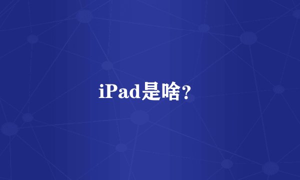iPad是啥？