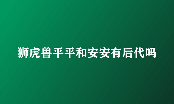狮虎兽平平和安安有后代吗