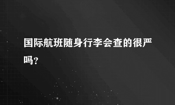 国际航班随身行李会查的很严吗?