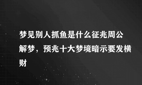 梦见别人抓鱼是什么征兆周公解梦，预兆十大梦境暗示要发横财