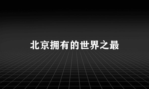 北京拥有的世界之最
