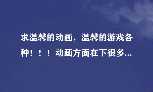 求温馨的动画，温馨的游戏各种！！！动画方面在下很多都看过了，求不错的作品