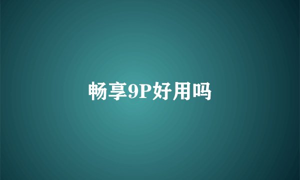 畅享9P好用吗