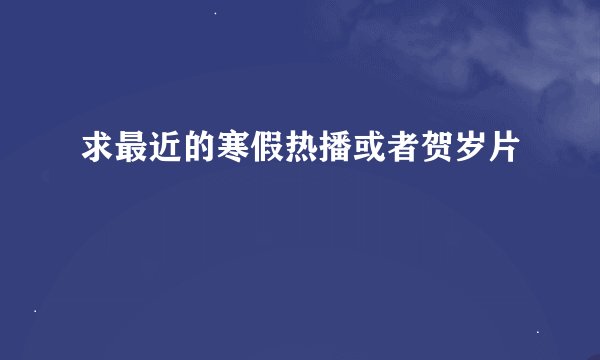 求最近的寒假热播或者贺岁片