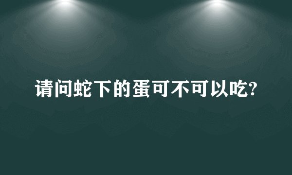 请问蛇下的蛋可不可以吃?
