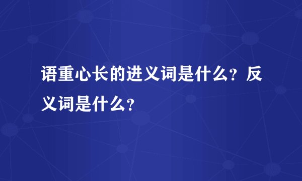 语重心长的进义词是什么？反义词是什么？