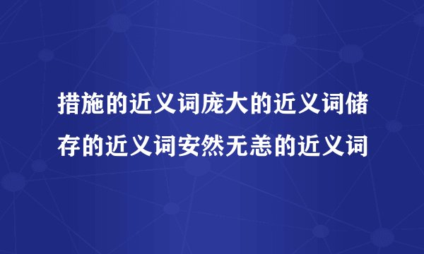 措施的近义词庞大的近义词储存的近义词安然无恙的近义词