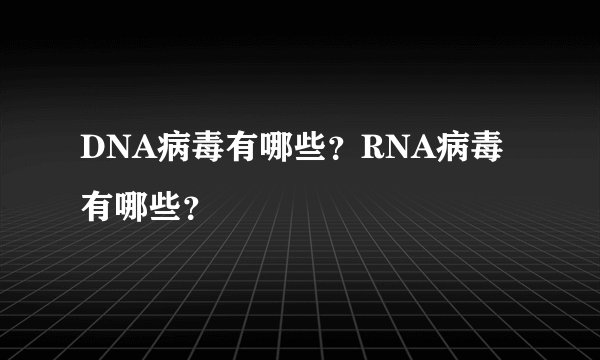 DNA病毒有哪些？RNA病毒有哪些？