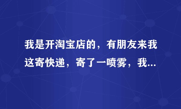 我是开淘宝店的，有朋友来我这寄快递，寄了一喷雾，我忘了告诉快递了