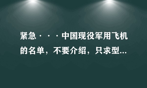紧急···中国现役军用飞机的名单，不要介绍，只求型号！ 如：歼-10 歼-7