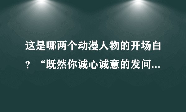 这是哪两个动漫人物的开场白？“既然你诚心诚意的发问了，我们就大发慈悲的告诉你，，，，就是这样，喵”