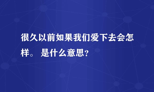 很久以前如果我们爱下去会怎样。 是什么意思？