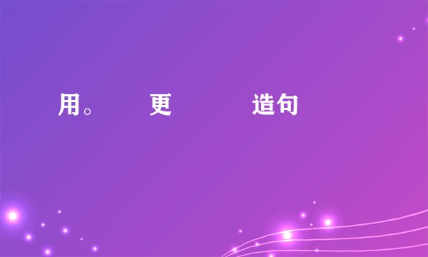 用。      更           造句