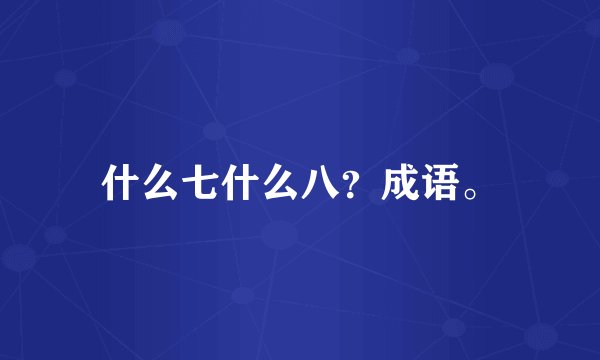 什么七什么八？成语。