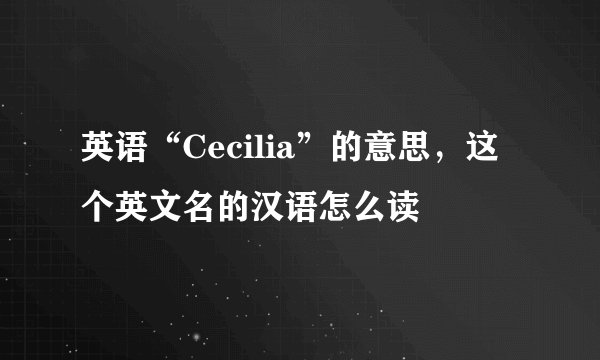 英语“Cecilia”的意思，这个英文名的汉语怎么读
