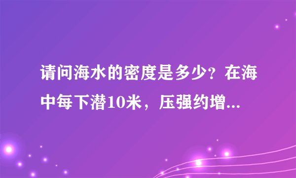 请问海水的密度是多少？在海中每下潜10米，压强约增加多少帕斯卡？