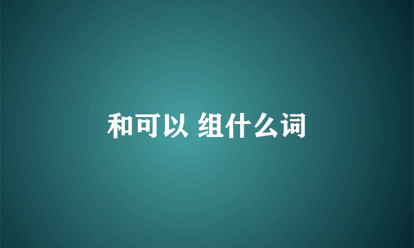 和可以 组什么词