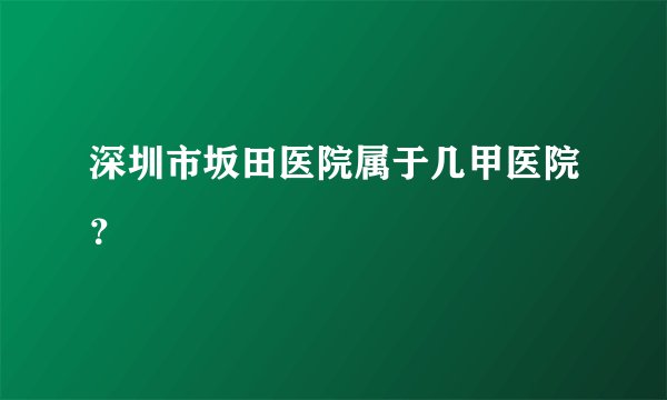 深圳市坂田医院属于几甲医院？